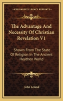 The Advantage And Necessity Of Christian Revelation V1: Shown From The State Of Religion In The Ancient Heathen World 1162976314 Book Cover