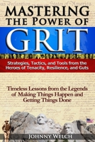 Mastering the Power of Grit: Strategies, Tactics, and Tools from the Heroes of Tenacity, Resilience, and Guts: Timeless Lessons from the Legends of Making Things Happen and Getting Things Done 0692749373 Book Cover
