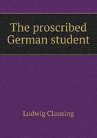 The Proscribed German Student: Being a Sketch of Some Interesting Incidents in the Life and Melancholy Death of the Late Lewis Clausing 1356953530 Book Cover