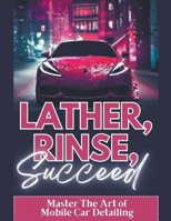 Lather, Rinse, Succeed: Master The Art of Mobile Car Detailing B0CH58PMPL Book Cover