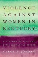 Violence Against Women in Kentucky: A History of U.S. and State Legislative Reform 0813144914 Book Cover