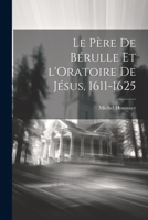 Le P�re de B�rulle Et l'Oratoire de J�sus, 1611-1625 102197403X Book Cover