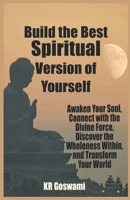 Build the Best Spiritual Version of Yourself: Awaken Your Soul, Connect with the Divine Force, Discover the Wholeness Within, and Transform Your World (Spiritual Mastery Series) B0DVGZR679 Book Cover
