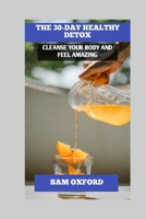 THE 30-DAY HEALTHY DETOX: CLEANSE YOUR BODY AND FEEL AMAZING B0C1J2MM5N Book Cover