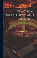 Practical Metallurgy And Assaying: A Text-book For The Use Of Teachers, Students, And Assayers 0526391499 Book Cover
