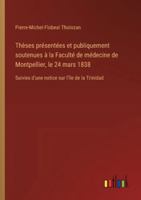Thèses présentées et publiquement soutenues à la Faculté de médecine de Montpellier, le 24 mars 1838: Suivies d'une notice sur l'île de la Trinidad 3385096081 Book Cover