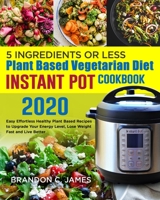 5 Ingredients or Less Plant Based Vegetarian Diet Instant Pot Cookbook 2020#: Easy Effortless Healthy Plant Based Recipes to Upgrade Your Energy Level, Lose Weight Fast and Live Better 1677590149 Book Cover