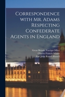 Correspondence With Mr. Adams Respecting Confederate Agents in England 1013627156 Book Cover