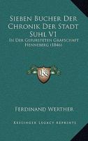 Sieben Bucher Der Chronik Der Stadt Suhl V1: In Der Gefursteten Grafschaft Henneberg (1846) 1168154359 Book Cover