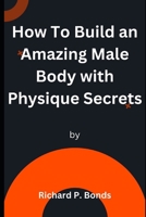 Physique Secrets: How To Build an Amazing Male Body with Physique Secrets B0CGKYLZ9Q Book Cover