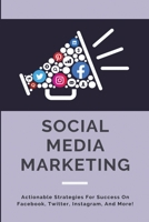 Social Media Marketing: Actionable Strategies For Success On Facebook, Twitter, Instagram, And More!: How To Use Social Media For Personal Use B08XZ66RSR Book Cover