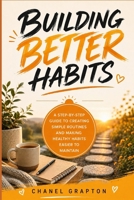 Building Better Habits: A Step-by-Step Guide to Creating Simple Routines and Making Healthy Habits Easier to Maintain (Chanel Grapton's Healthy Lifestyle Collection) B0HBRMD379 Book Cover
