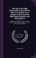 The Life of the Right Honourable Francis North, Baron of Guilford: Lord Keeper of the Great Seal, Under King Charles II. and King James II: Wherein Are Inserted the Characters of Sir Matthew Hale, Sir 135903854X Book Cover