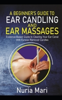 A Beginner's Guide to Ear Candling and Ear Massages: Evidence-Based Guide to Cleaning your Ear Canal with Earwax Removal Candles B09CHL4LTM Book Cover