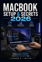 MACBOOK SETUP & SECRETS 2026: Avoid Common Mistakes, Unlock Hidden Features, And Boost Productivity Fast B0GZVKYDYP Book Cover