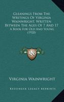 Gleanings From The Writings Of Virginia Wainwright, Written Between The Ages Of 7 And 17: A Book For Old And Young (1920) 0548678111 Book Cover