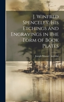 J. Winfred Spenceley, His Etchings and Engravings in the Form of Book Plates 1022657739 Book Cover