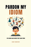 Pardon My Idiom: 101 Idioms and Where They Came From B0FCD5QM8L Book Cover