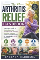 The Arthritis Relief Handbook: A Practical Guide to Gentle Exercises, Joint-Friendly Nutrition, Mobility, Strength, and Everyday Strategies for Managing Arthritis Symptoms B0HDRPDFND Book Cover