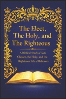 The Elect, The Holy, and The Righteous: A Biblical Study of God’s Chosen, the Holy, and the Righteous Life of Believers B0GFD8CKNH Book Cover