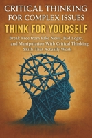 Critical Thinking For Complex Issues: Think for Yourself: Break Free from Fake News, Bad Logic, and Manipulation With Critical Thinking Skills That Actually Work B0F74SR371 Book Cover
