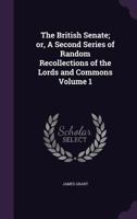 The British Senate; Or, a Second Series of Random Recollections of the Lords and Commons Volume 1 1359701362 Book Cover