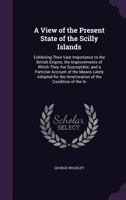 A View of the Present State of the Scilly Islands: Exhibiting Their Vast Importance to the British Empire; the Improvements of Which They Are Susceptible; and a Particlar Account of the Means Lately A 1357496958 Book Cover