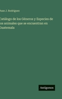Catálogo de los Géneros y Especies de los animales que se encuentran en Guatemala 3563909431 Book Cover