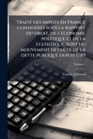 TraitÃ(c) des impots en France considÃ(c)rÃ(c)s sous la rapport du droit, de l'Ã(c)conomie politique et de la statistique, suivi du mouvement ... dette publique depuis 1789 (French Edition) 1024165841 Book Cover
