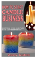 HOW TO START CANDLE BUSINESS: Beginners Guide on How to Build a Candle Business B09KDYQY6G Book Cover