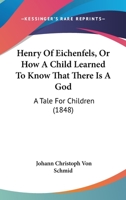 Henry Of Eichenfels, Or How A Child Learned To Know That There Is A God: A Tale For Children 0469273313 Book Cover
