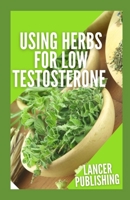 Using Herbs For Low Testosterone: The Master Guide To Using Natural Supplement To Treating Low Testerone With Guidelines B08XLNTBRV Book Cover