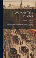 Across The Plains: Adventures Of A Party Of Wisconsin Pioneers To Western Gold Fields 1020978724 Book Cover
