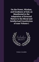 On the Power Wisdom and Goodness of God as Manifested in the Adaptation of External Nature to the Moral and Intellectual Constitution of Man Vol I 137180351X Book Cover