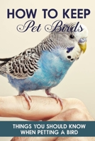 How To Keep Pet Birds Things You Should Know When Petting A Bird: Pet Handbooks B08R6MT18Y Book Cover
