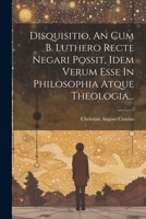 Disquisitio, An Cum B. Luthero Recte Negari Possit, Idem Verum Esse In Philosophia Atque Theologia... 1022380664 Book Cover