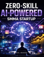Zero-Skill AI-Powered SMMA Startup: How To Start And Scale A Social Media Marketing Agency With Zero Experience Using AI, Automation, And High-Ticket Client Acquisition (Online & Digital Businesses) B0GGRJS226 Book Cover