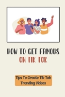 How To Get Famous On Tik Tok: Tips To Create Tik Tok Trending Videos: How To Blow Up On Tik Tok B09CGBM8HF Book Cover