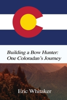 Building a Bow Hunter: One Coloradan's Journey 1649138547 Book Cover