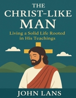 THE CHRIST-LIKE MAN: LIVING A SOLID LIFE ROOTED IN HIS TEACHINGS B0FK43HQYT Book Cover