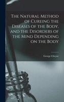 The Natural Method of Cureing the Diseases of the Body, and the Disorders of the Mind Depending on the Body, Vol. 1 of 3: And the Mind Depending on the Body (Classic Reprint) 1014162831 Book Cover