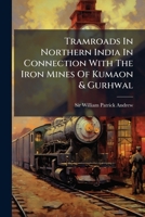 Tramroads In Northern India In Connection With The Iron Mines Of Kumaon & Gurhwal 1286380707 Book Cover