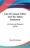 Life of Colonel Talbot, and the Talbot Settlement, Its Rise and Progress, with Sketches of the Public Characters, and Career of Some of the Most Conspicuous Men in Upper Canada 1144958997 Book Cover