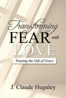 Transforming Fear with Love: Trusting the Gift of Grace 1530963176 Book Cover