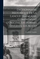 Dictionnaire Historique De La Langue Française, Comprenant l'Origine, Les Formes Diverses, Les Accep 1016386885 Book Cover