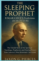 The Sleeping Prophet: Edgar Cayce’s Predictions for the Future: The Untold Story of His Spiritual Teachings, Prophecies, and Healing Powers from ... (Chronicles of Ancient Prophecies) B0FMFTFZW4 Book Cover