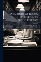 Catalogue of Books in the Portland Public Library: With By- Laws, Regulations, Names of Officers and Trustees, and List of Periodicals 1246803704 Book Cover