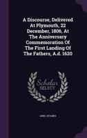 A Discourse, Delivered at Plymouth, 22 December, 1806, at the Anniversary Commemoration of the First Landing of the Fathers, A.D. 1620 1178838498 Book Cover