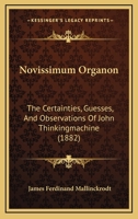 Novissimum Organon: The Certainties, Guesses, And Observations Of John Thinkingmachine (1882) 1437045391 Book Cover