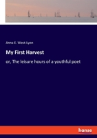 My first harvest; or, The leisure hours of a youthful poet 3337848648 Book Cover